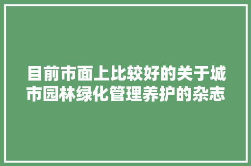 目前市面上比较好的关于城市园林绿化管理养护的杂志有哪些，土壤绿化类核心期刊有哪些。