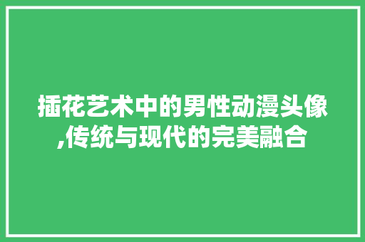插花艺术中的男性动漫头像,传统与现代的完美融合 花木行情