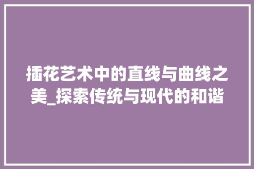 插花艺术中的直线与曲线之美_探索传统与现代的和谐融合
