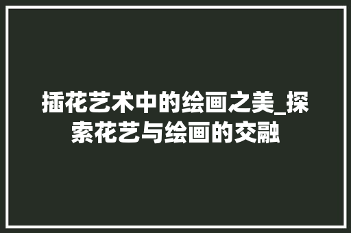 插花艺术中的绘画之美_探索花艺与绘画的交融 花木行情