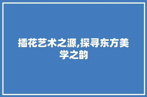 插花艺术之源,探寻东方美学之韵