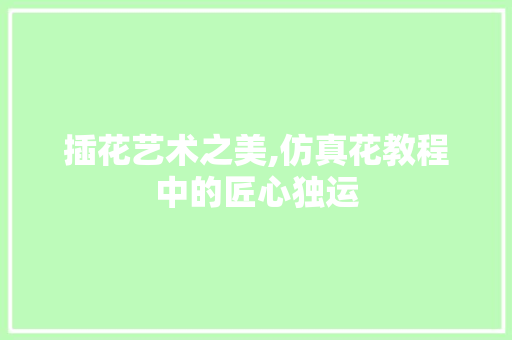 插花艺术之美,仿真花教程中的匠心独运