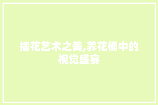 插花艺术之美,养花桶中的视觉盛宴 苗木百科