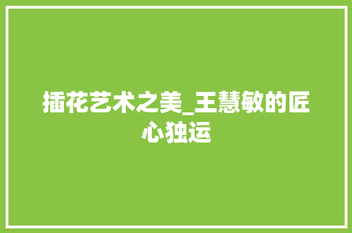 插花艺术之美_王慧敏的匠心独运