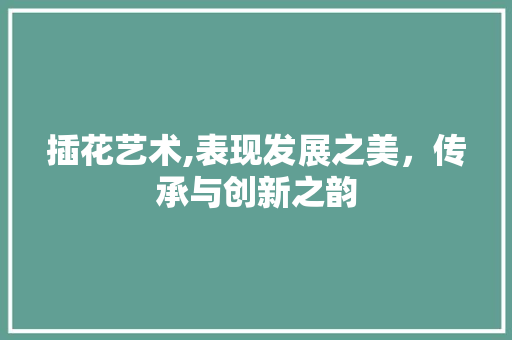 插花艺术,表现发展之美，传承与创新之韵 造型技术