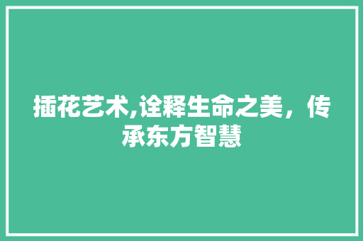 插花艺术,诠释生命之美，传承东方智慧 栽培技术