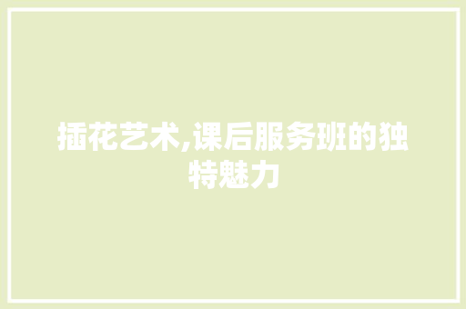 插花艺术,课后服务班的独特魅力