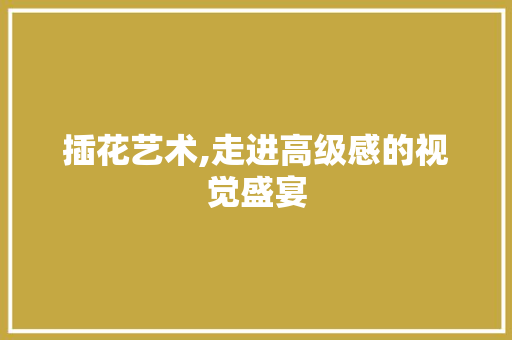 插花艺术,走进高级感的视觉盛宴 花木行情