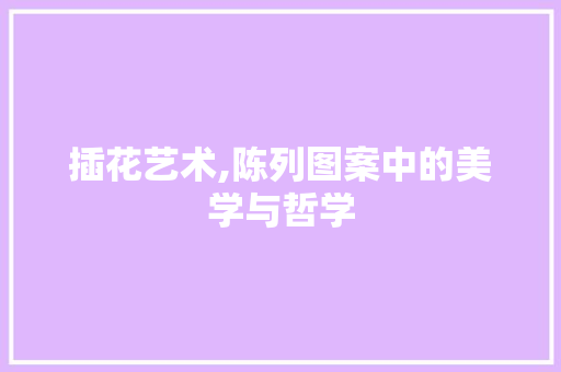 插花艺术,陈列图案中的美学与哲学