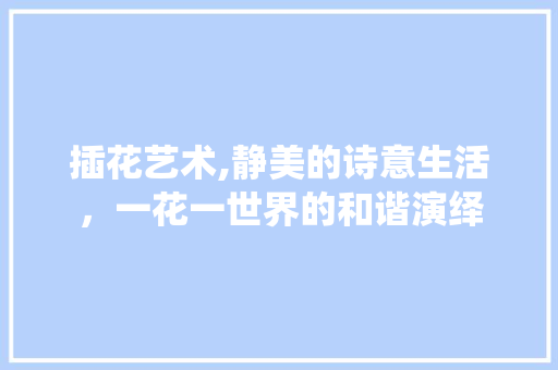 插花艺术,静美的诗意生活，一花一世界的和谐演绎 花木行情