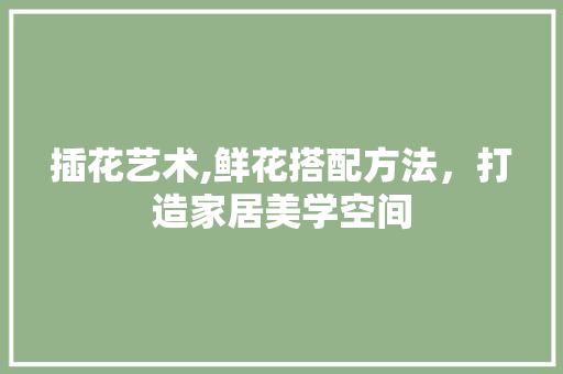 插花艺术,鲜花搭配方法，打造家居美学空间