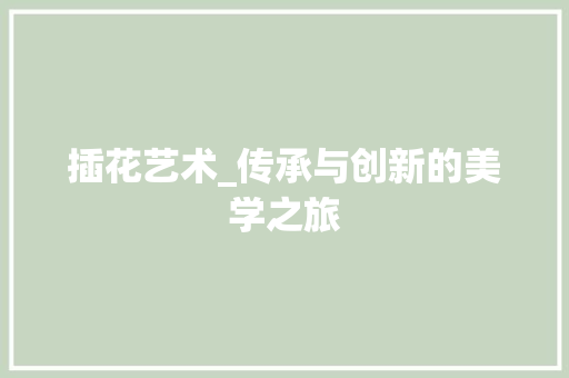 插花艺术_传承与创新的美学之旅