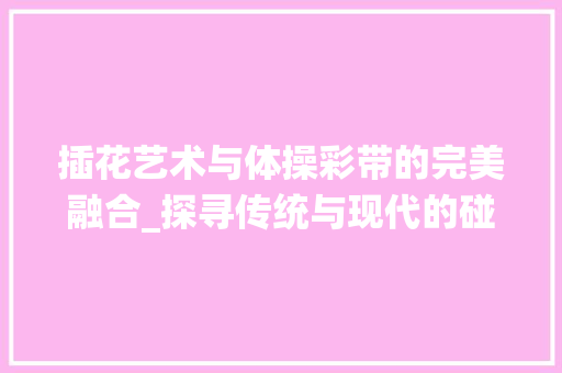 插花艺术与体操彩带的完美融合_探寻传统与现代的碰撞之美