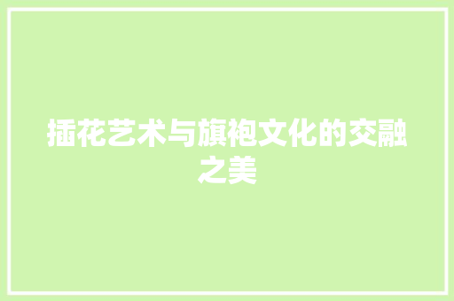 插花艺术与旗袍文化的交融之美