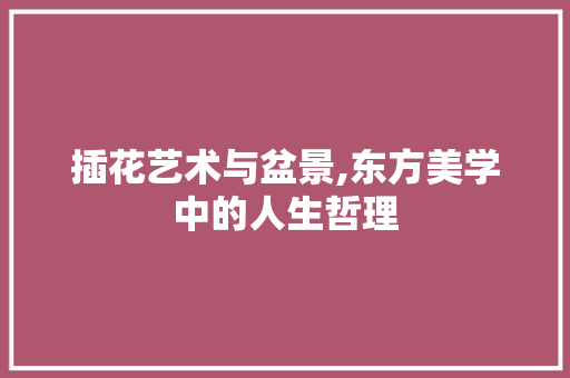 插花艺术与盆景,东方美学中的人生哲理 病虫防治