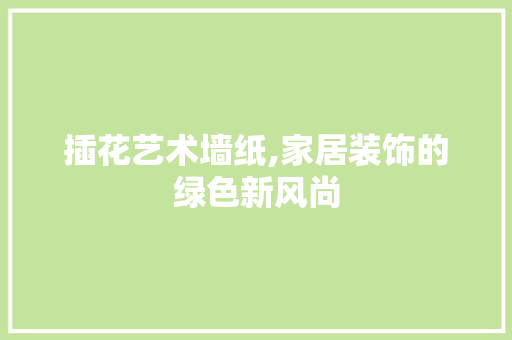 插花艺术墙纸,家居装饰的绿色新风尚