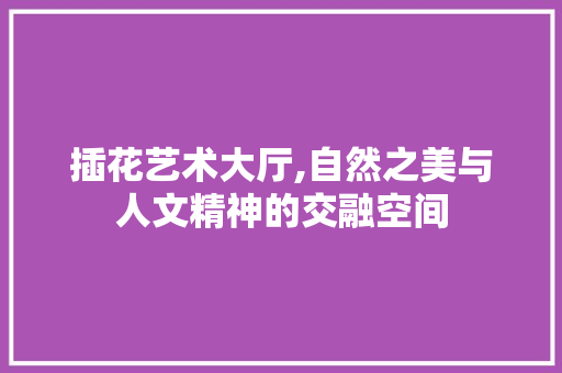 插花艺术大厅,自然之美与人文精神的交融空间