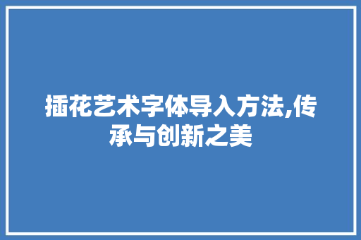 插花艺术字体导入方法,传承与创新之美