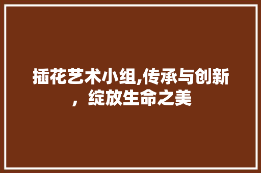 插花艺术小组,传承与创新，绽放生命之美 病虫防治