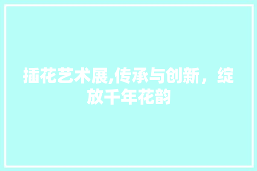 插花艺术展,传承与创新，绽放千年花韵 病虫防治
