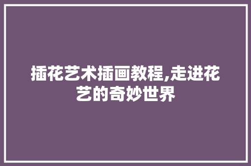 插花艺术插画教程,走进花艺的奇妙世界