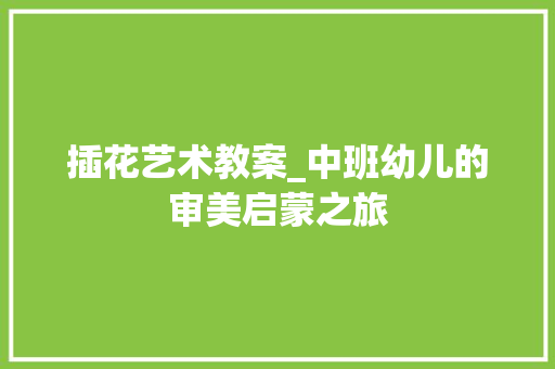 插花艺术教案_中班幼儿的审美启蒙之旅