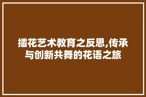 插花艺术教育之反思,传承与创新共舞的花语之旅