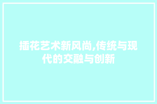 插花艺术新风尚,传统与现代的交融与创新 绿化类