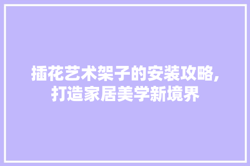 插花艺术架子的安装攻略,打造家居美学新境界 栽培技术