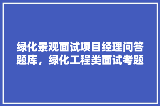 绿化景观面试项目经理问答题库，绿化工程类面试考题汇总及答案。