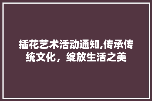 插花艺术活动通知,传承传统文化，绽放生活之美