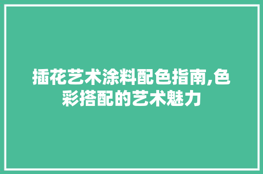 插花艺术涂料配色指南,色彩搭配的艺术魅力