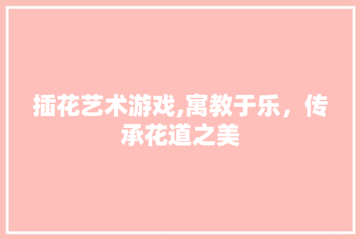 插花艺术游戏,寓教于乐，传承花道之美