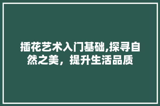 插花艺术入门基础,探寻自然之美，提升生活品质 花卉百科