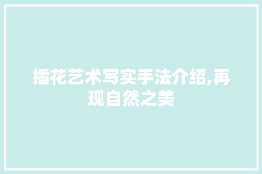 插花艺术写实手法介绍,再现自然之美