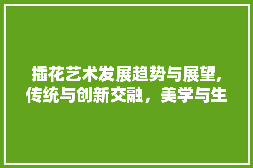 插花艺术发展趋势与展望,传统与创新交融，美学与生活相融
