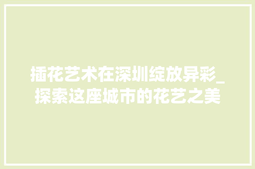 插花艺术在深圳绽放异彩_探索这座城市的花艺之美