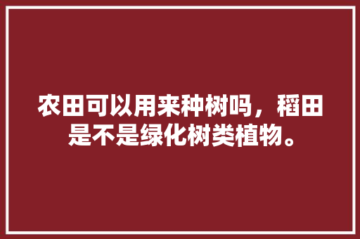 农田可以用来种树吗，稻田是不是绿化树类植物。