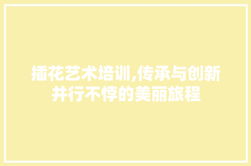 插花艺术培训,传承与创新并行不悖的美丽旅程 栽培技术