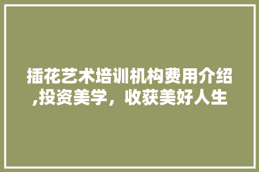插花艺术培训机构费用介绍,投资美学，收获美好人生