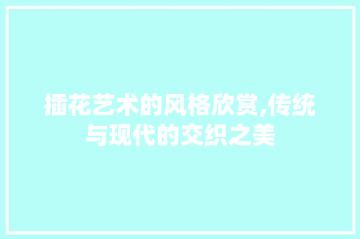 插花艺术的风格欣赏,传统与现代的交织之美 栽培技术