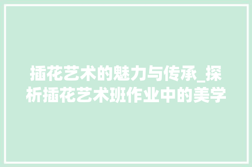 插花艺术的魅力与传承_探析插花艺术班作业中的美学价值 病虫防治