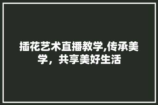 插花艺术直播教学,传承美学，共享美好生活