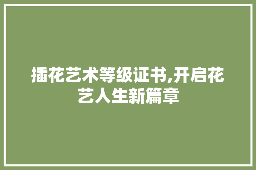 插花艺术等级证书,开启花艺人生新篇章