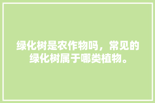 绿化树是农作物吗，常见的绿化树属于哪类植物。
