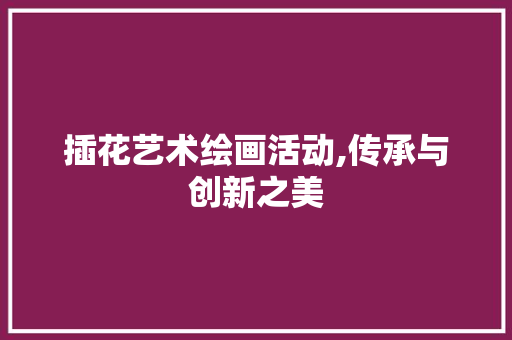 插花艺术绘画活动,传承与创新之美