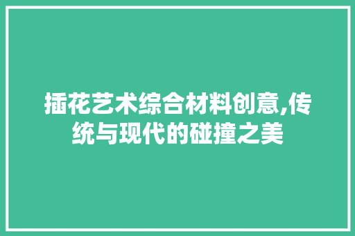 插花艺术综合材料创意,传统与现代的碰撞之美