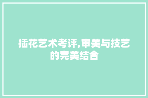 插花艺术考评,审美与技艺的完美结合