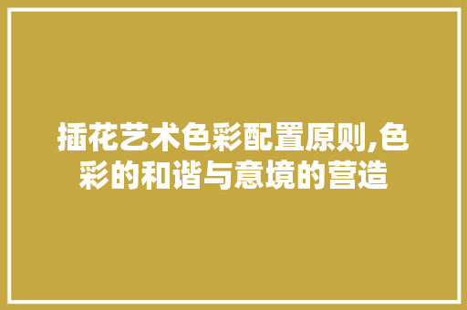 插花艺术色彩配置原则,色彩的和谐与意境的营造