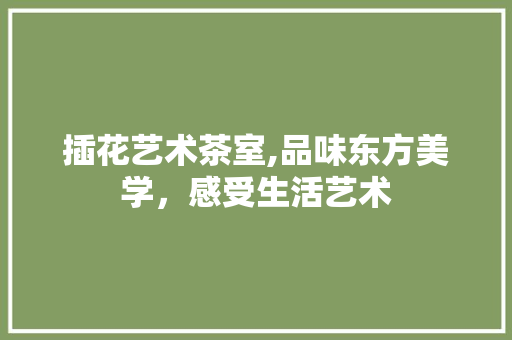 插花艺术茶室,品味东方美学，感受生活艺术